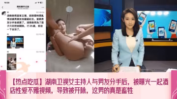 【熱點吃瓜】湖南衛視女主持人與男友分手後被曝光一起酒店性愛不雅視頻導致被開除這男的真是畜牲網紅主播清晰對話_