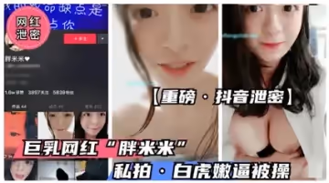 【抖音童顏巨乳】萌妹『胖米 米』私拍絕密流出 真空巨乳彈跳抖暈鏡頭